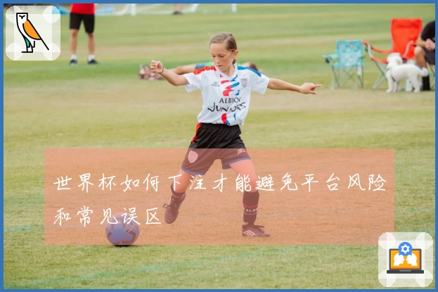 世界杯如何下注才能避免平台风险和常见误区