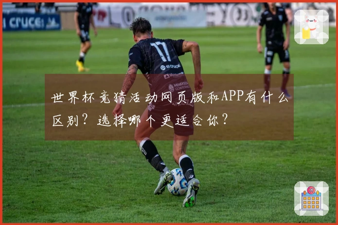 世界杯竞猜活动网页版和APP有什么区别？选择哪个更适合你？