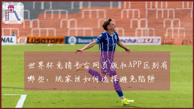 世界杯竞猜平台网页版和APP区别有哪些，玩家该如何选择避免陷阱