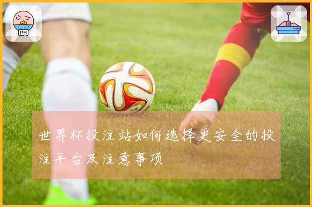 世界杯投注站如何选择更安全的投注平台及注意事项
