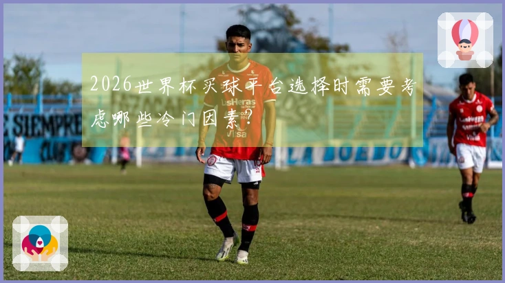 2026世界杯买球平台选择时需要考虑哪些冷门因素？