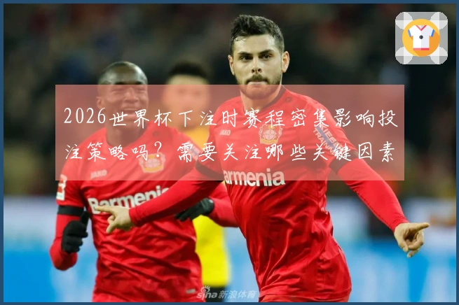 2026世界杯下注时赛程密集影响投注策略吗？需要关注哪些关键因素？