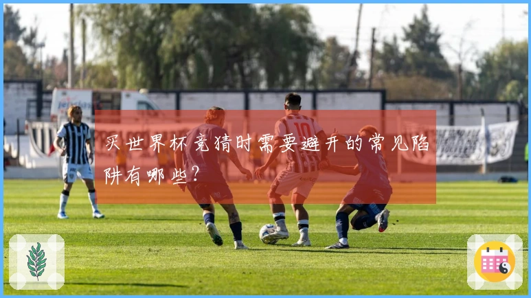 买世界杯竞猜时需要避开的常见陷阱有哪些？