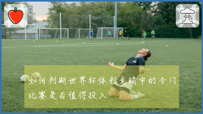 如何判断世界杯体彩竞猜中的冷门比赛是否值得投入
