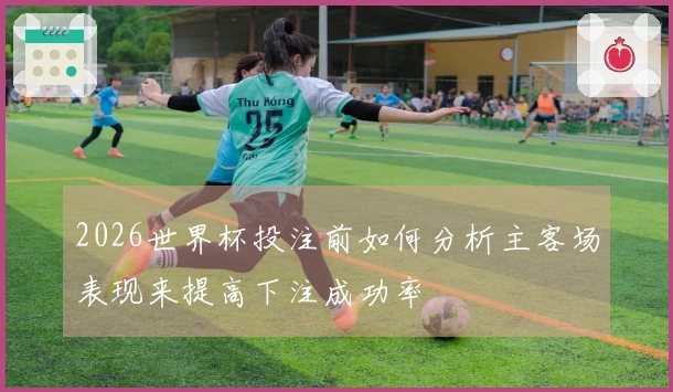 2026世界杯投注前如何分析主客场表现来提高下注成功率