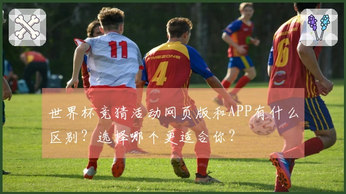 世界杯竞猜活动网页版和APP有什么区别？选择哪个更适合你？