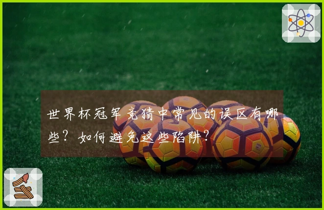 世界杯冠军竞猜中常见的误区有哪些？如何避免这些陷阱？