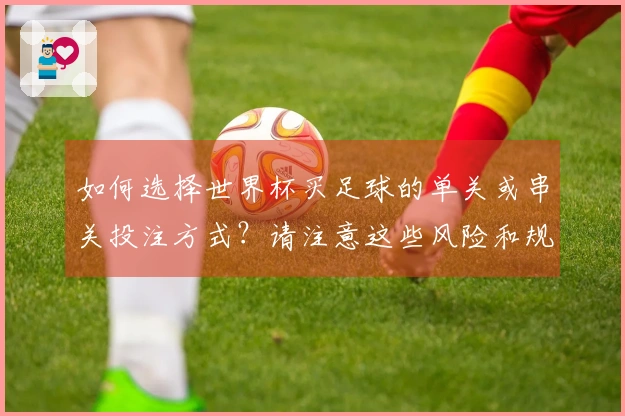 如何选择世界杯买足球的单关或串关投注方式？请注意这些风险和规则