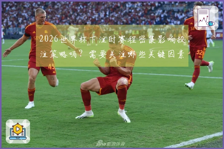2026世界杯下注时赛程密集影响投注策略吗？需要关注哪些关键因素？