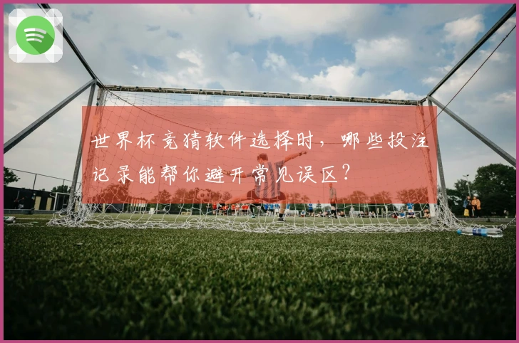 世界杯竞猜软件选择时，哪些投注记录能帮你避开常见误区？