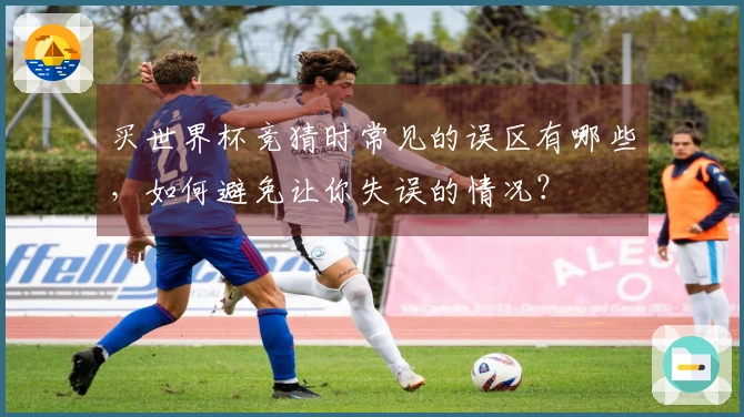 买世界杯竞猜时常见的误区有哪些，如何避免让你失误的情况？