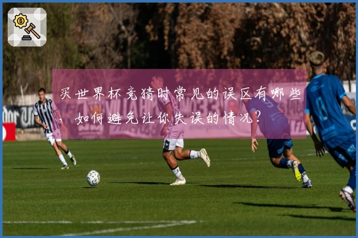 买世界杯竞猜时常见的误区有哪些，如何避免让你失误的情况？