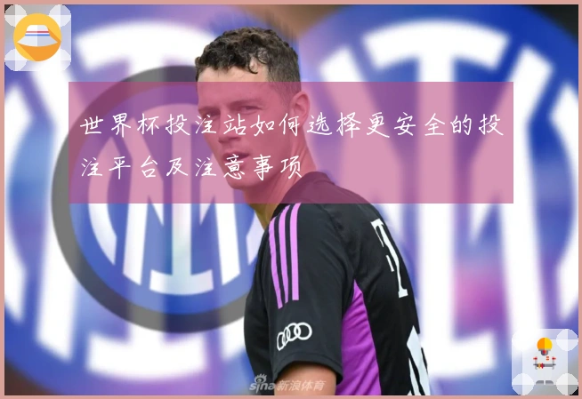 世界杯投注站如何选择更安全的投注平台及注意事项