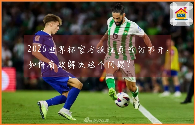 2026世界杯官方投注页面打不开，如何有效解决这个问题？