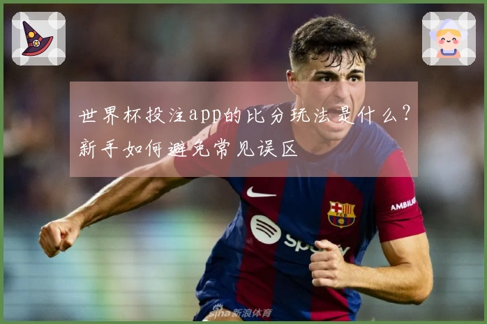 世界杯投注app的比分玩法是什么？新手如何避免常见误区
