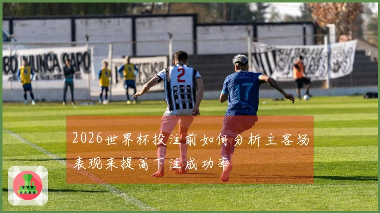 2026世界杯投注前如何分析主客场表现来提高下注成功率